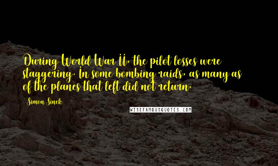 Simon Sinek Quotes: During World War II, the pilot losses were staggering. In some bombing raids, as many as 80% of the planes that left did not return.