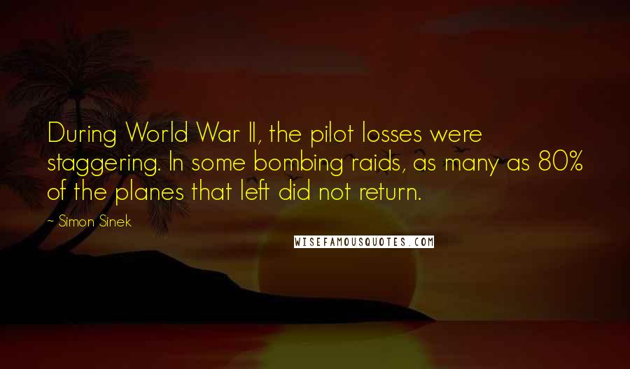 Simon Sinek Quotes: During World War II, the pilot losses were staggering. In some bombing raids, as many as 80% of the planes that left did not return.