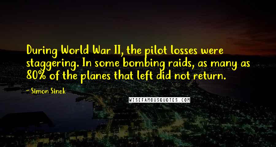 Simon Sinek Quotes: During World War II, the pilot losses were staggering. In some bombing raids, as many as 80% of the planes that left did not return.