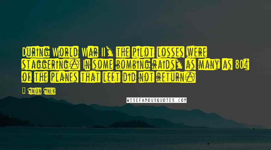 Simon Sinek Quotes: During World War II, the pilot losses were staggering. In some bombing raids, as many as 80% of the planes that left did not return.