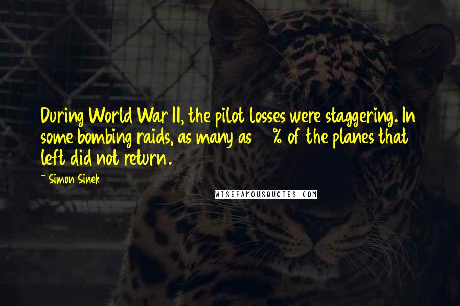 Simon Sinek Quotes: During World War II, the pilot losses were staggering. In some bombing raids, as many as 80% of the planes that left did not return.