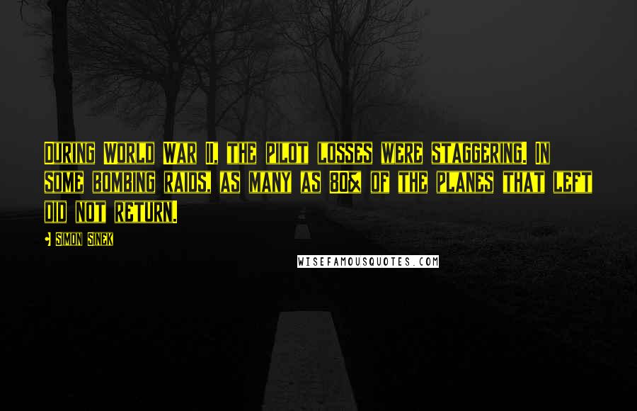 Simon Sinek Quotes: During World War II, the pilot losses were staggering. In some bombing raids, as many as 80% of the planes that left did not return.