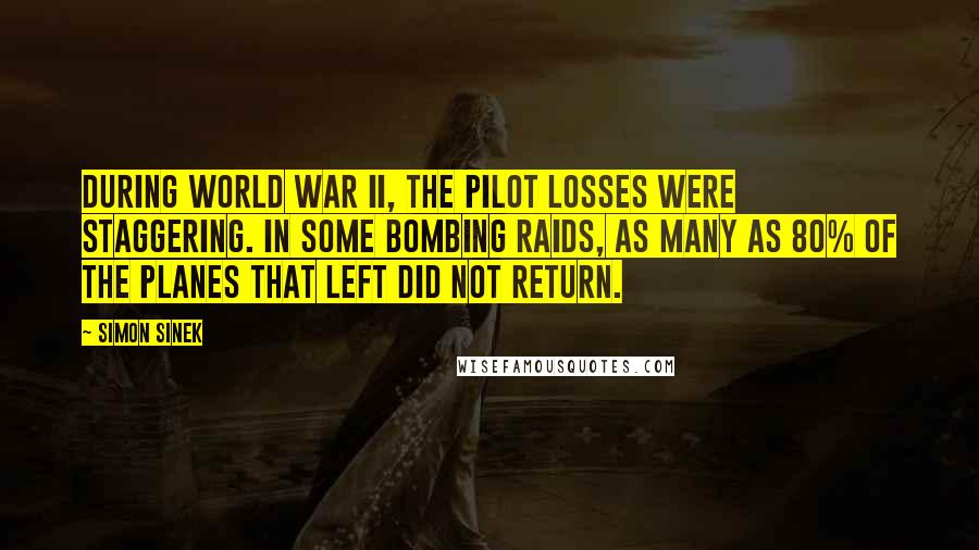 Simon Sinek Quotes: During World War II, the pilot losses were staggering. In some bombing raids, as many as 80% of the planes that left did not return.