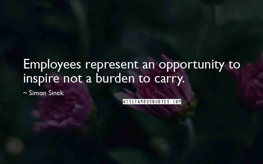 Simon Sinek Quotes: Employees represent an opportunity to inspire not a burden to carry.