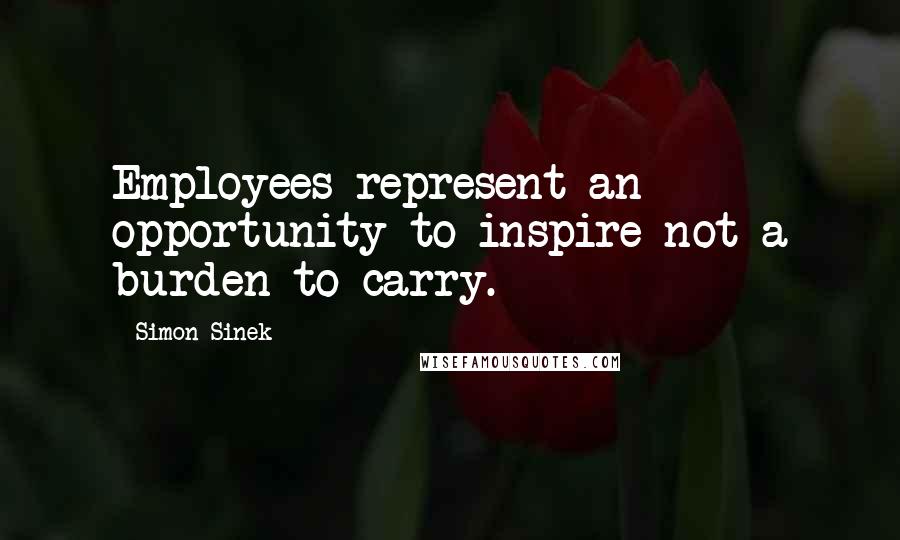 Simon Sinek Quotes: Employees represent an opportunity to inspire not a burden to carry.