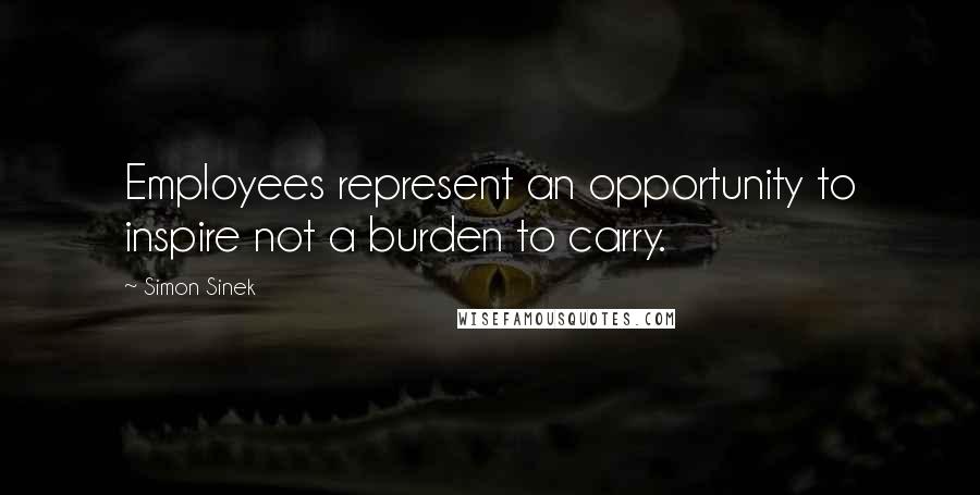 Simon Sinek Quotes: Employees represent an opportunity to inspire not a burden to carry.