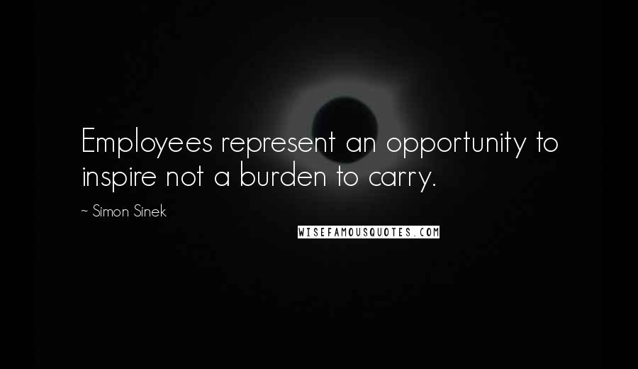 Simon Sinek Quotes: Employees represent an opportunity to inspire not a burden to carry.