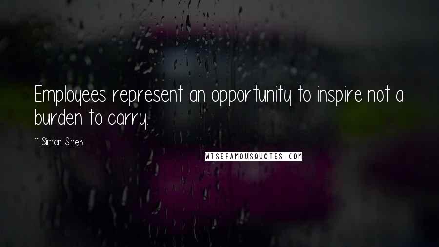 Simon Sinek Quotes: Employees represent an opportunity to inspire not a burden to carry.