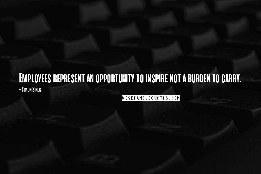 Simon Sinek Quotes: Employees represent an opportunity to inspire not a burden to carry.