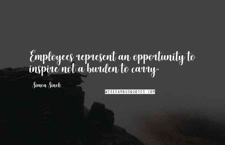 Simon Sinek Quotes: Employees represent an opportunity to inspire not a burden to carry.