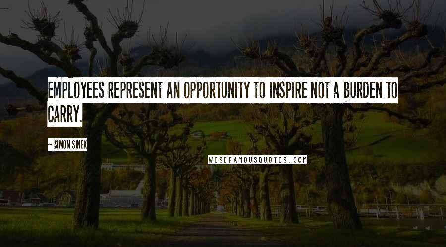 Simon Sinek Quotes: Employees represent an opportunity to inspire not a burden to carry.