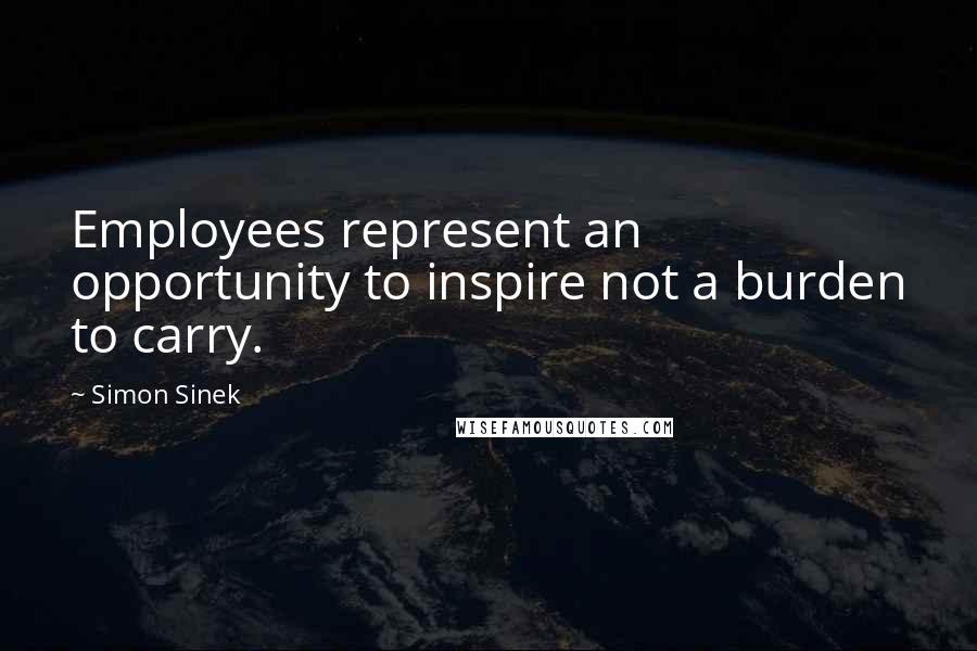 Simon Sinek Quotes: Employees represent an opportunity to inspire not a burden to carry.