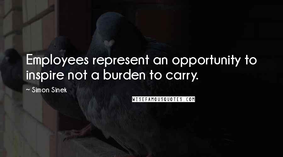 Simon Sinek Quotes: Employees represent an opportunity to inspire not a burden to carry.