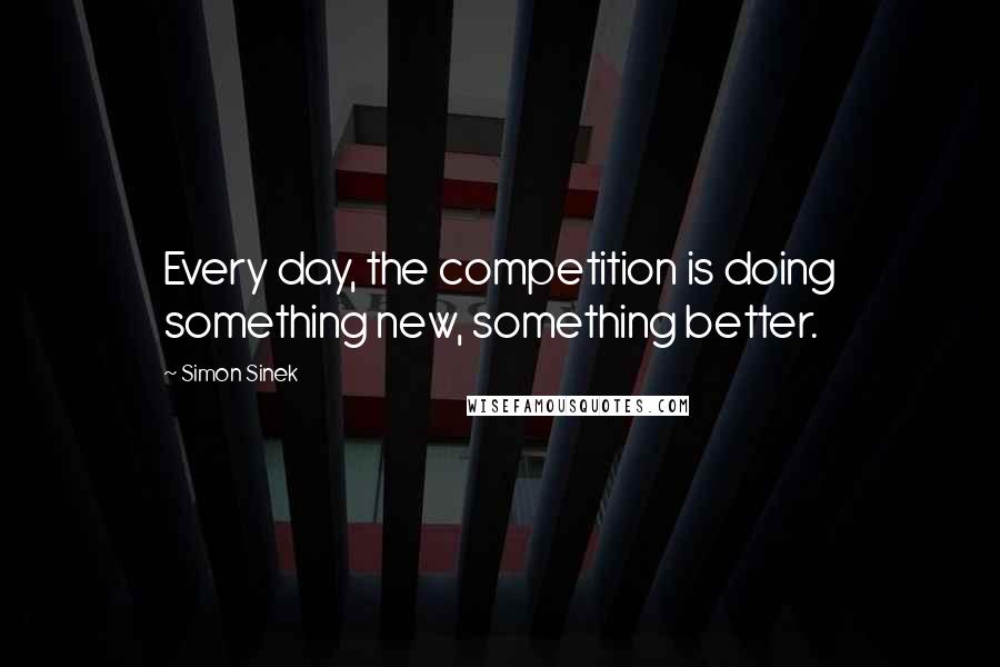 Simon Sinek Quotes: Every day, the competition is doing something new, something better.