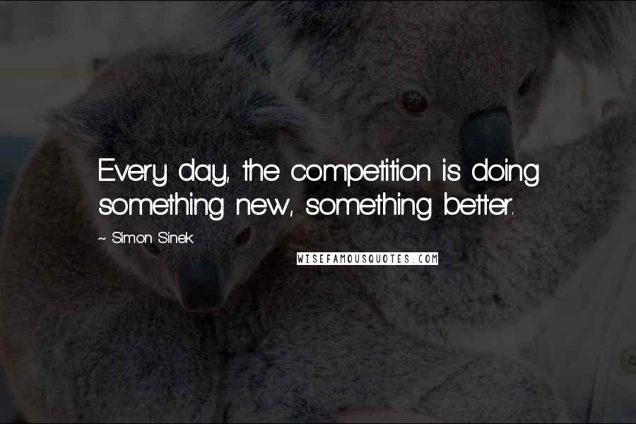 Simon Sinek Quotes: Every day, the competition is doing something new, something better.