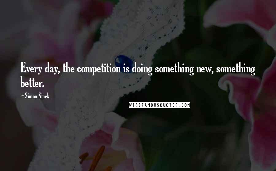 Simon Sinek Quotes: Every day, the competition is doing something new, something better.