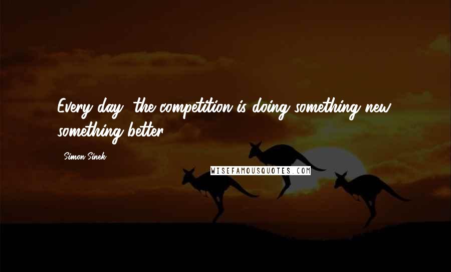 Simon Sinek Quotes: Every day, the competition is doing something new, something better.