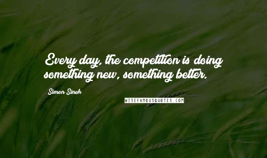 Simon Sinek Quotes: Every day, the competition is doing something new, something better.