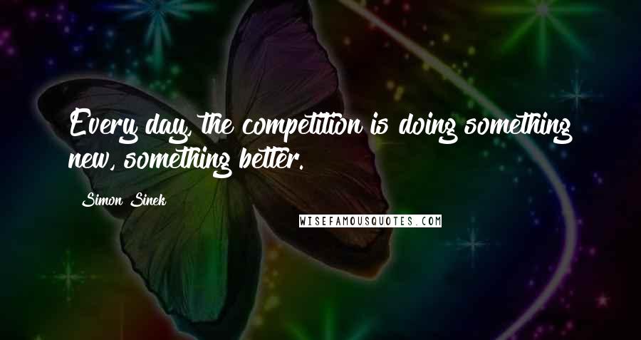 Simon Sinek Quotes: Every day, the competition is doing something new, something better.