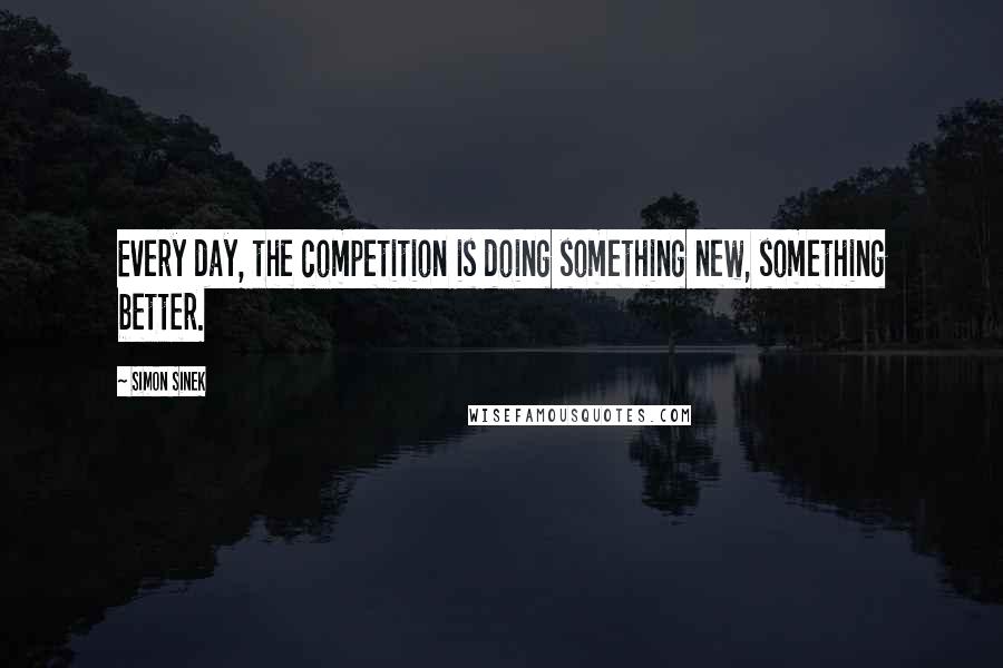 Simon Sinek Quotes: Every day, the competition is doing something new, something better.