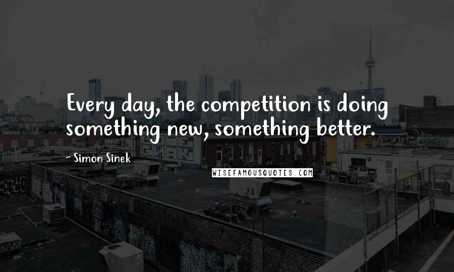 Simon Sinek Quotes: Every day, the competition is doing something new, something better.