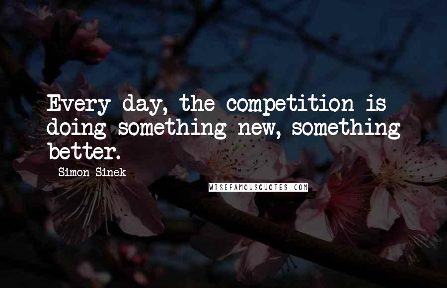 Simon Sinek Quotes: Every day, the competition is doing something new, something better.