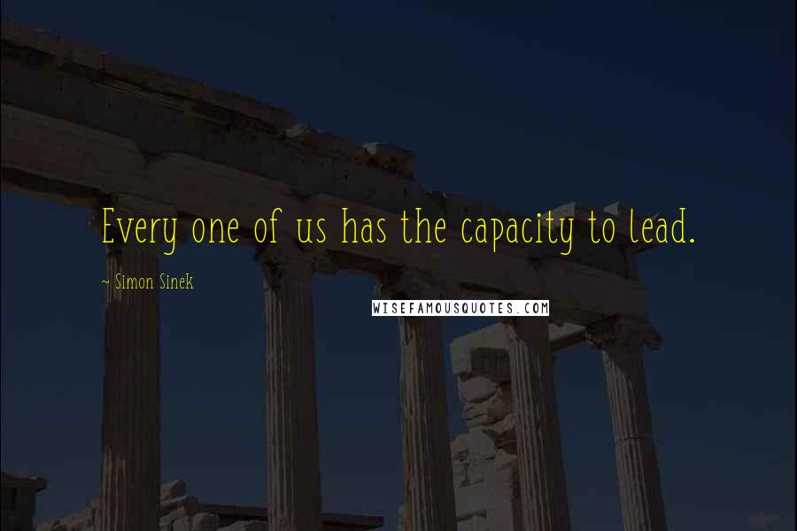 Simon Sinek Quotes: Every one of us has the capacity to lead.
