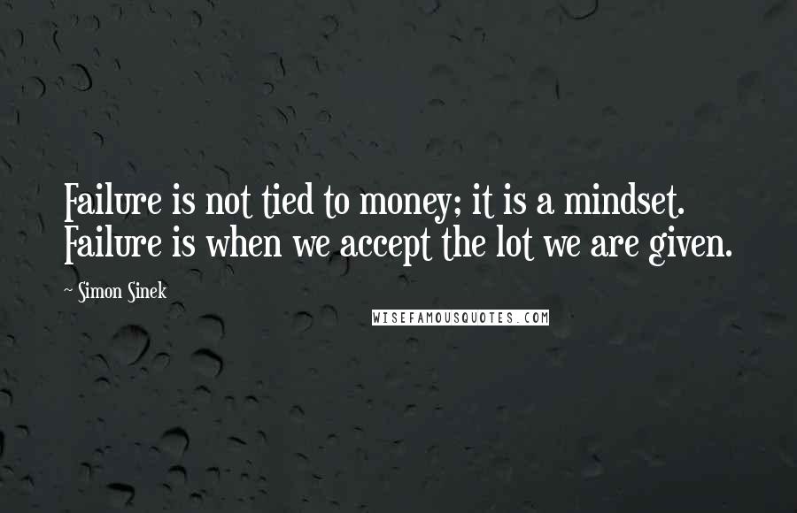 Simon Sinek Quotes: Failure is not tied to money; it is a mindset. Failure is when we accept the lot we are given.