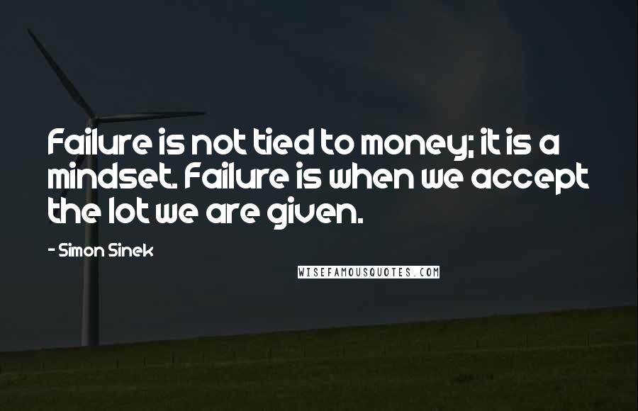 Simon Sinek Quotes: Failure is not tied to money; it is a mindset. Failure is when we accept the lot we are given.