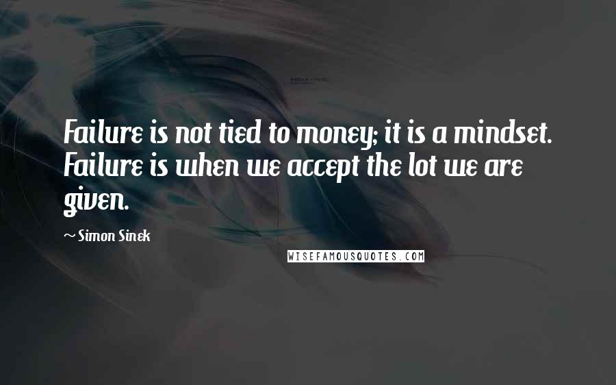 Simon Sinek Quotes: Failure is not tied to money; it is a mindset. Failure is when we accept the lot we are given.