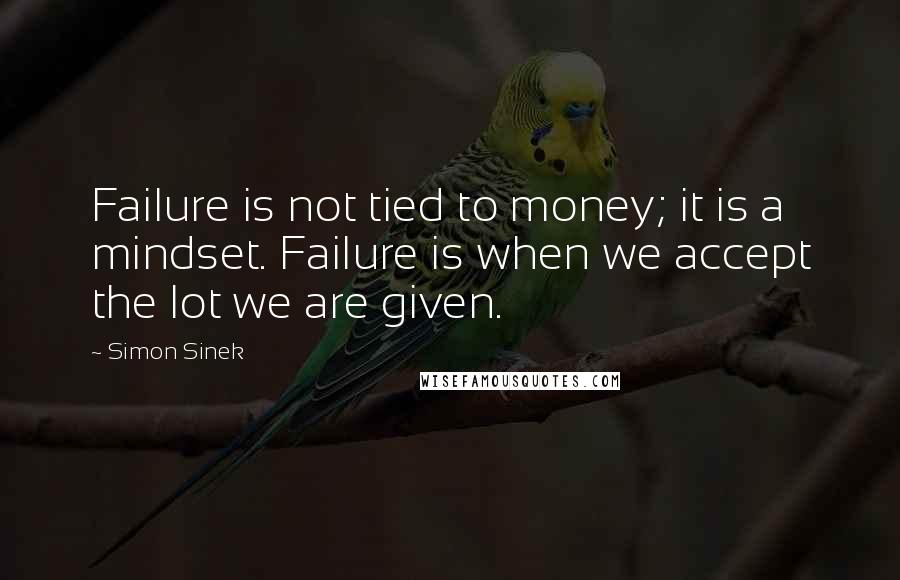 Simon Sinek Quotes: Failure is not tied to money; it is a mindset. Failure is when we accept the lot we are given.