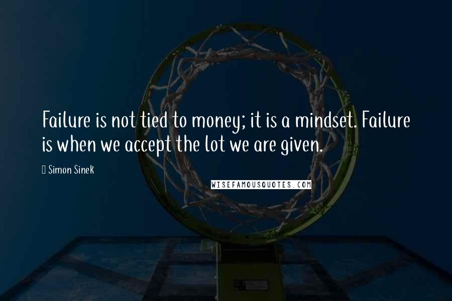 Simon Sinek Quotes: Failure is not tied to money; it is a mindset. Failure is when we accept the lot we are given.