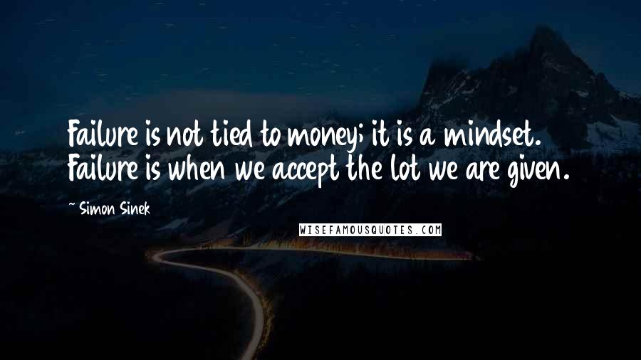 Simon Sinek Quotes: Failure is not tied to money; it is a mindset. Failure is when we accept the lot we are given.