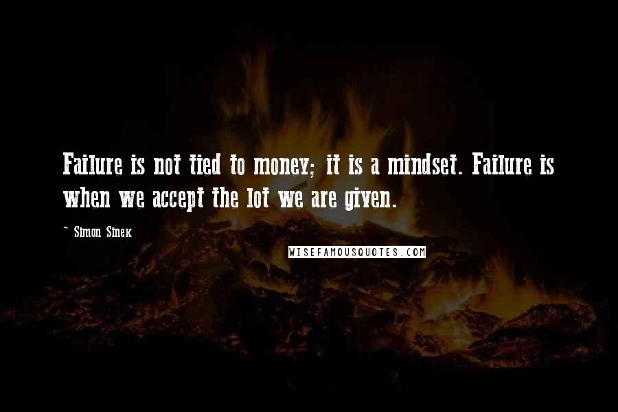 Simon Sinek Quotes: Failure is not tied to money; it is a mindset. Failure is when we accept the lot we are given.