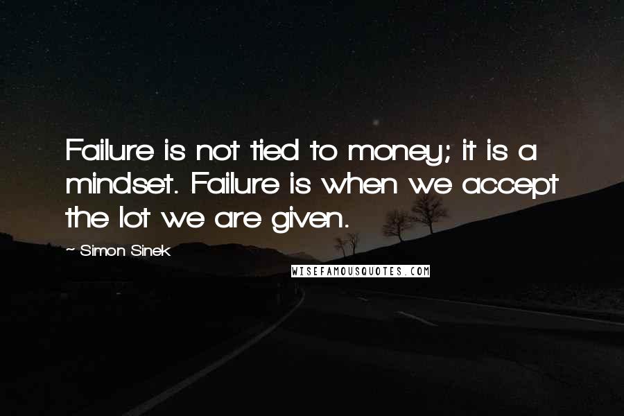 Simon Sinek Quotes: Failure is not tied to money; it is a mindset. Failure is when we accept the lot we are given.