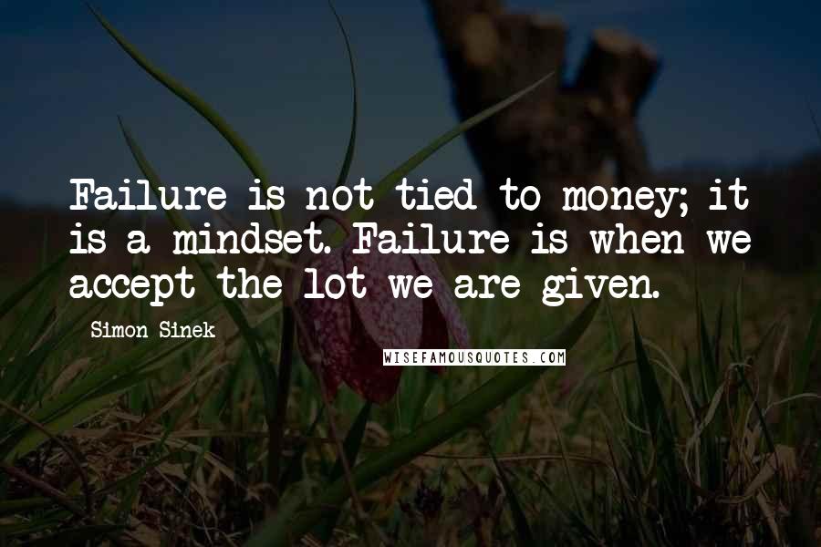 Simon Sinek Quotes: Failure is not tied to money; it is a mindset. Failure is when we accept the lot we are given.