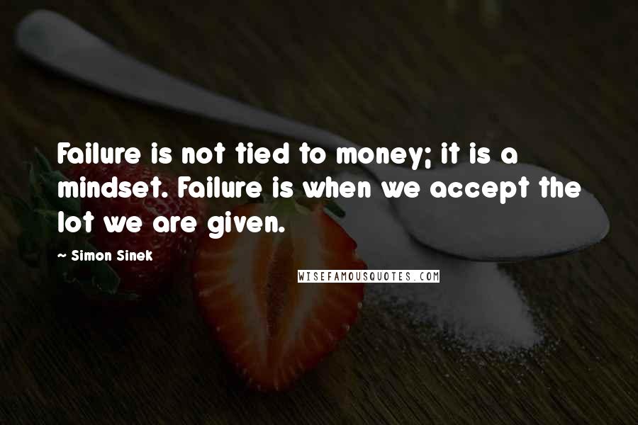 Simon Sinek Quotes: Failure is not tied to money; it is a mindset. Failure is when we accept the lot we are given.