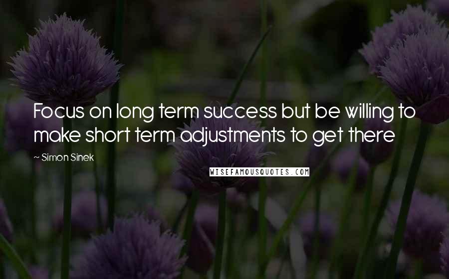 Simon Sinek Quotes: Focus on long term success but be willing to make short term adjustments to get there