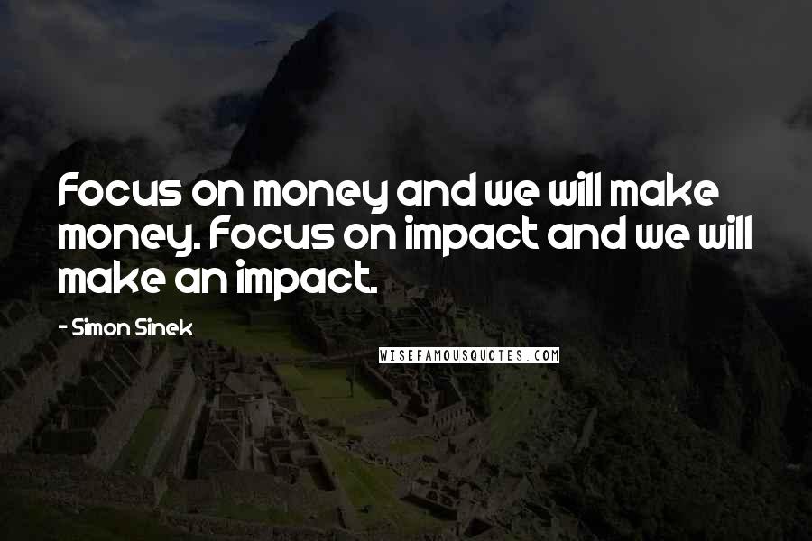 Simon Sinek Quotes: Focus on money and we will make money. Focus on impact and we will make an impact.