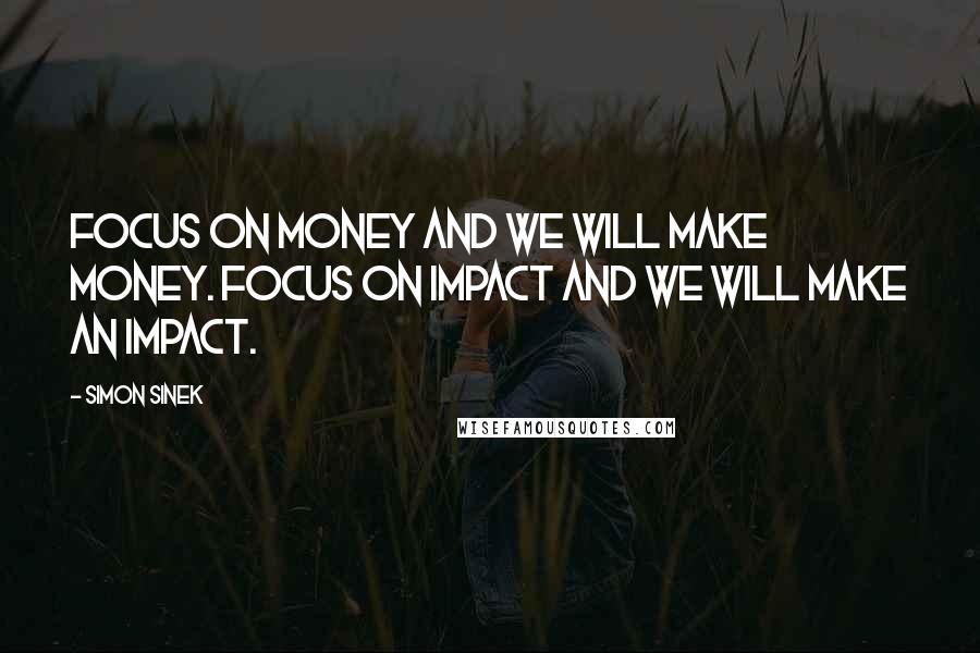 Simon Sinek Quotes: Focus on money and we will make money. Focus on impact and we will make an impact.