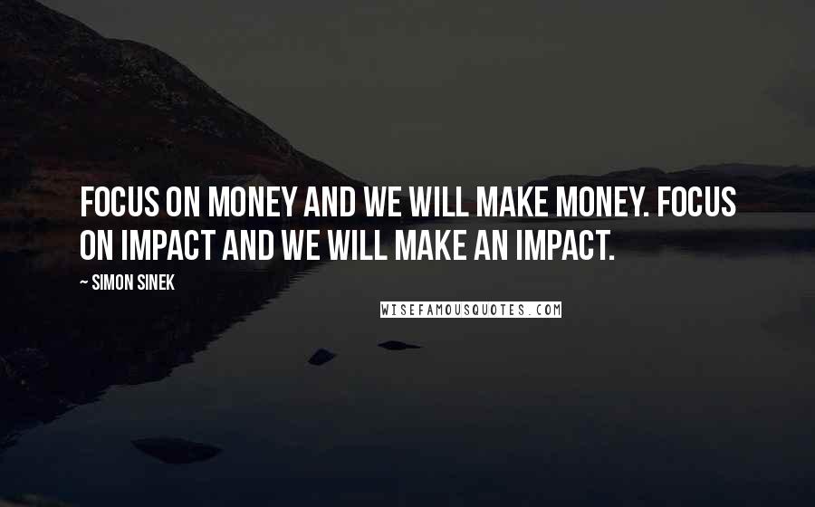 Simon Sinek Quotes: Focus on money and we will make money. Focus on impact and we will make an impact.