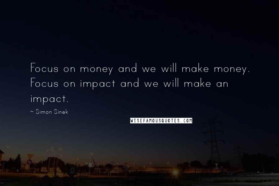 Simon Sinek Quotes: Focus on money and we will make money. Focus on impact and we will make an impact.