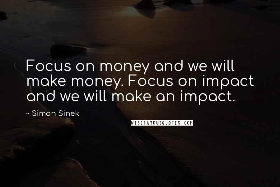 Simon Sinek Quotes: Focus on money and we will make money. Focus on impact and we will make an impact.