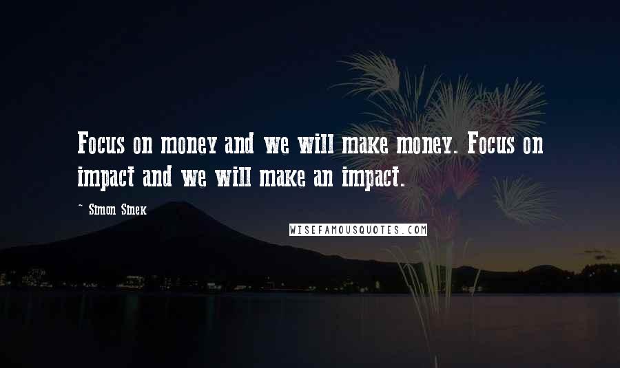 Simon Sinek Quotes: Focus on money and we will make money. Focus on impact and we will make an impact.