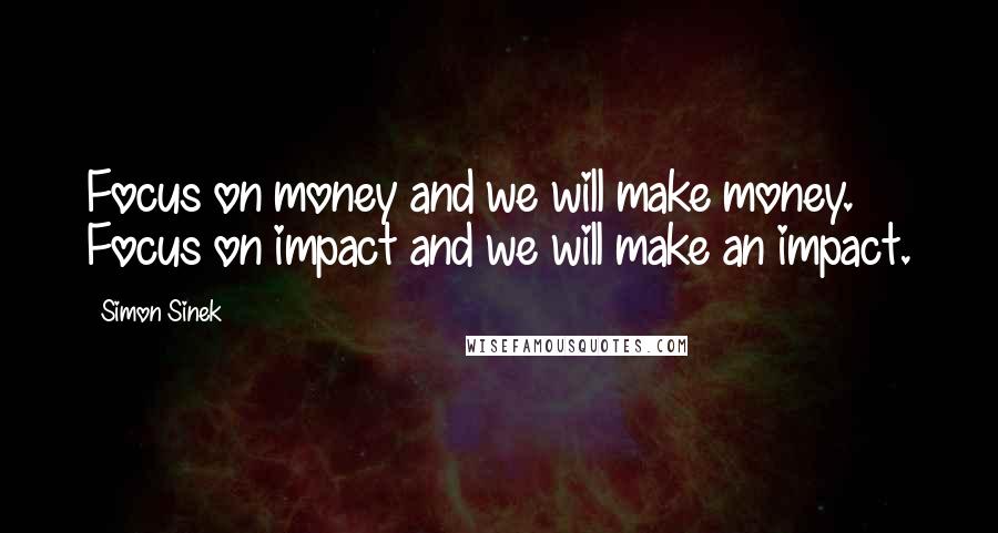 Simon Sinek Quotes: Focus on money and we will make money. Focus on impact and we will make an impact.