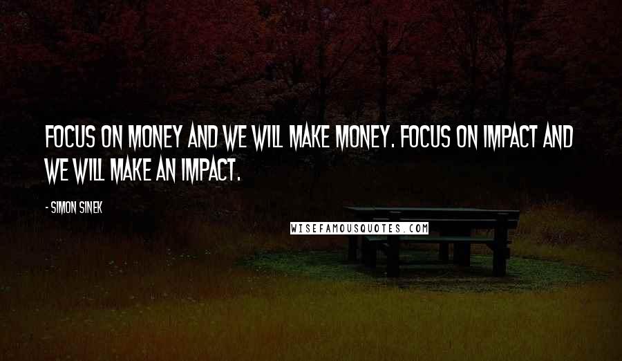 Simon Sinek Quotes: Focus on money and we will make money. Focus on impact and we will make an impact.