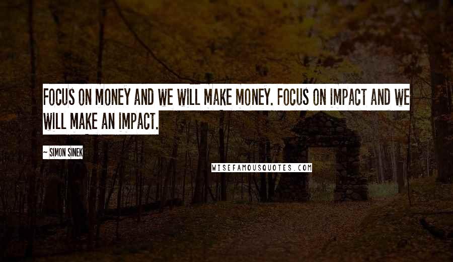 Simon Sinek Quotes: Focus on money and we will make money. Focus on impact and we will make an impact.