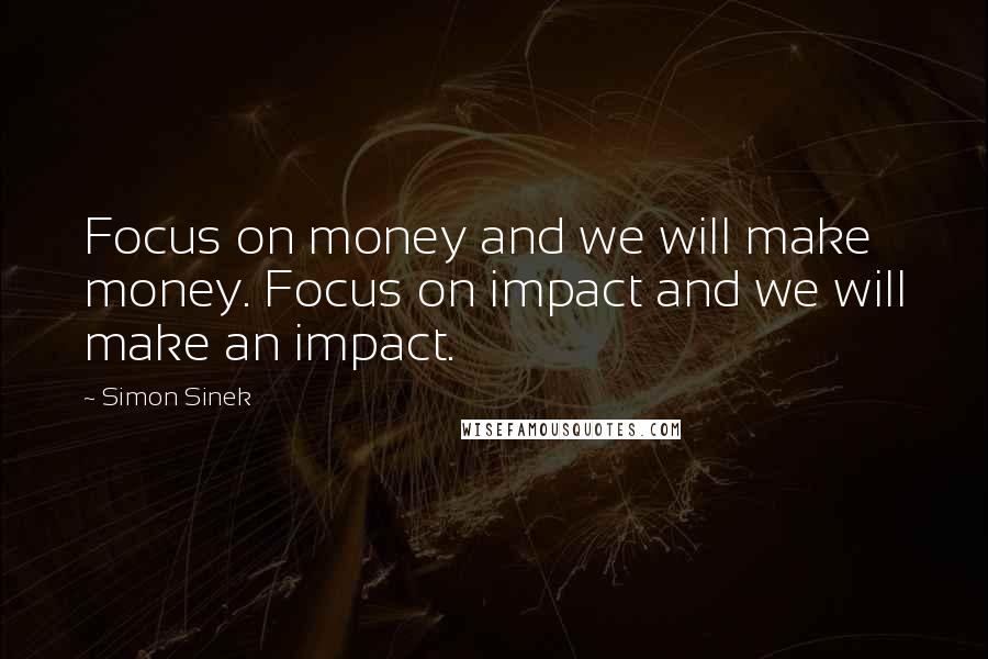 Simon Sinek Quotes: Focus on money and we will make money. Focus on impact and we will make an impact.