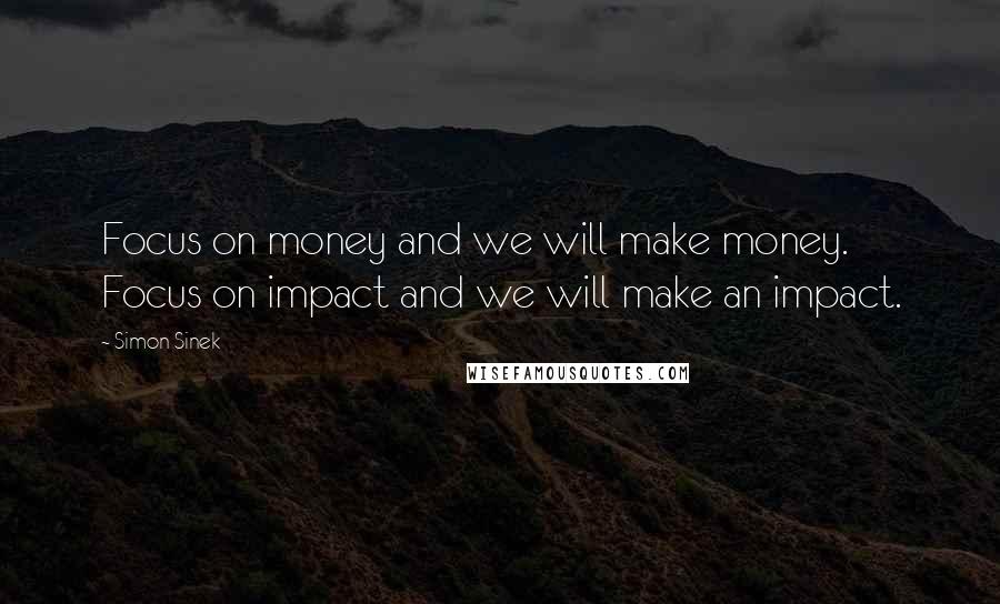 Simon Sinek Quotes: Focus on money and we will make money. Focus on impact and we will make an impact.