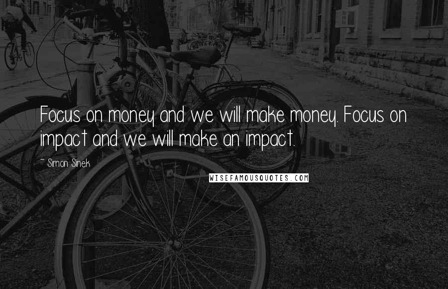 Simon Sinek Quotes: Focus on money and we will make money. Focus on impact and we will make an impact.